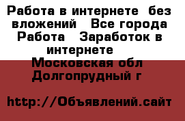 Работа в интернете, без вложений - Все города Работа » Заработок в интернете   . Московская обл.,Долгопрудный г.